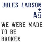 We Were Made to Be Broken – Jules Larson + AG